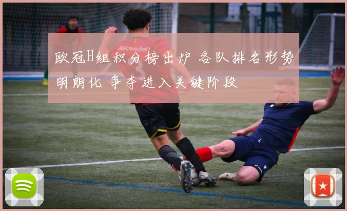 欧冠H组积分榜出炉 各队排名形势明朗化 争夺进入关键阶段