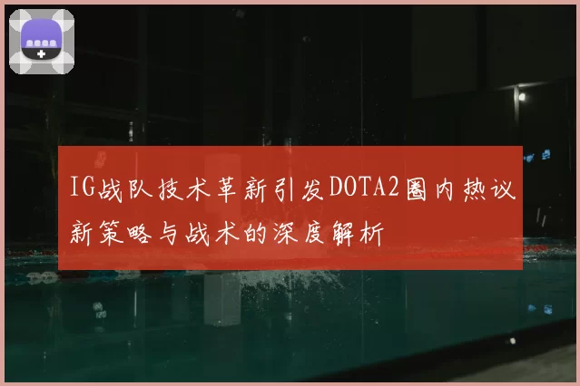 IG战队技术革新引发DOTA2圈内热议新策略与战术的深度解析