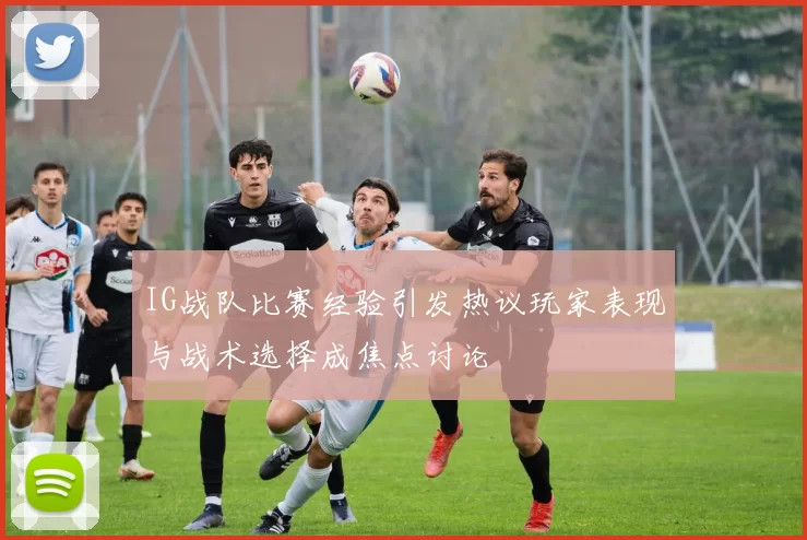 IG战队比赛经验引发热议玩家表现与战术选择成焦点讨论