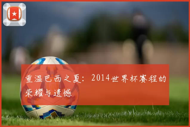 重温巴西之夏:2014世界杯赛程的荣耀与遗憾