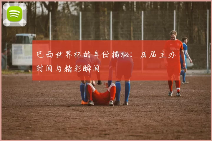 巴西世界杯的年份揭秘：历届主办时间与精彩瞬间