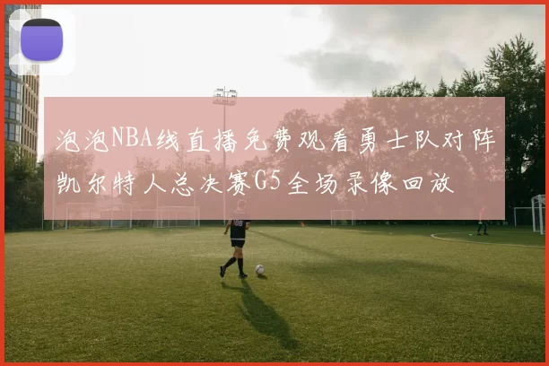 泡泡NBA线直播免费观看勇士队对阵凯尔特人总决赛G5全场录像回放