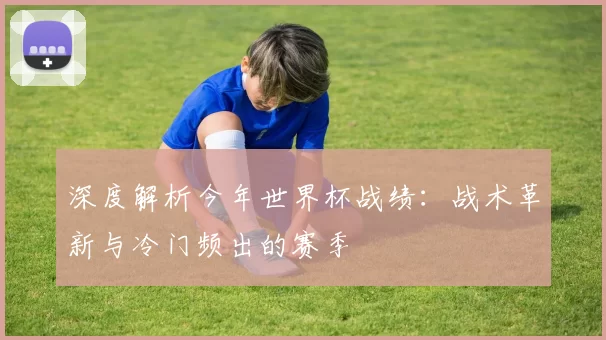 深度解析今年世界杯战绩:战术革新与冷门频出的赛季