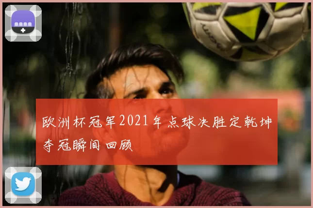 欧洲杯冠军2021年点球决胜定乾坤夺冠瞬间回顾