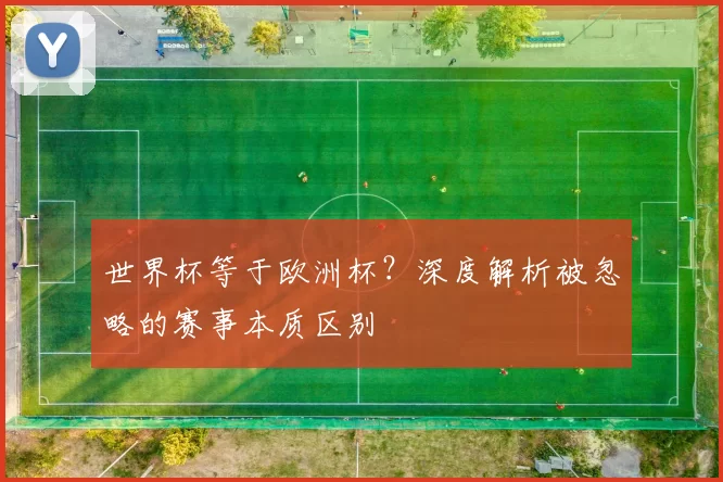 世界杯等于欧洲杯?深度解析被忽略的赛事本质区别