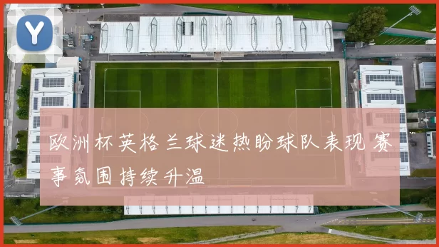 欧洲杯英格兰球迷热盼球队表现 赛事氛围持续升温