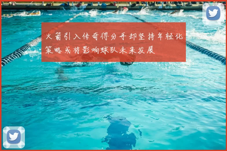 火箭引入传奇得分手却坚持年轻化策略或将影响球队未来发展