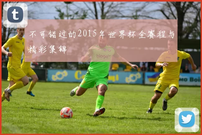 不可错过的2015年世界杯全赛程与精彩集锦