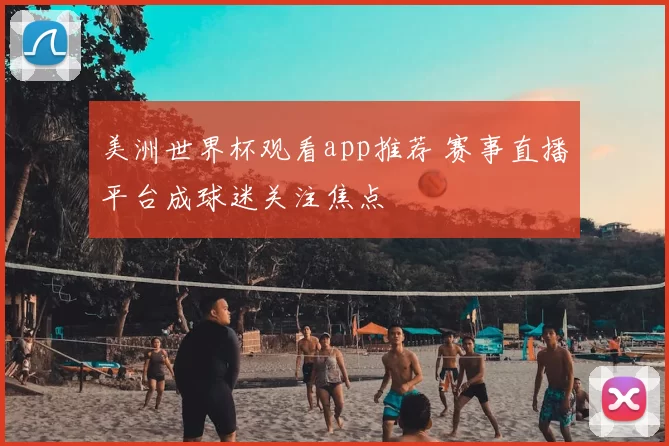 美洲世界杯观看app推荐 赛事直播平台成球迷关注焦点