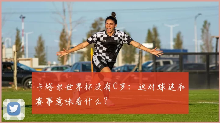 卡塔尔世界杯没有C罗：这对球迷和赛事意味着什么？