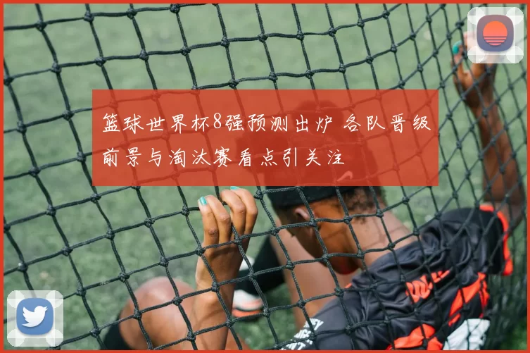 篮球世界杯8强预测出炉 各队晋级前景与淘汰赛看点引关注