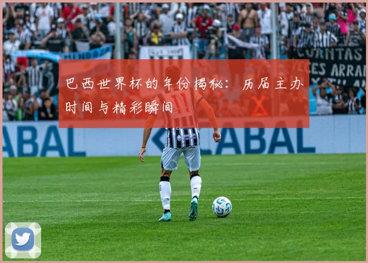 巴西世界杯的年份揭秘：历届主办时间与精彩瞬间