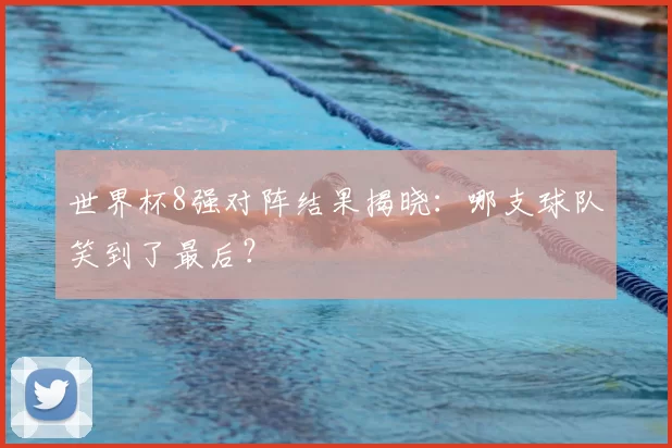 世界杯8强对阵结果揭晓：哪支球队笑到了最后？