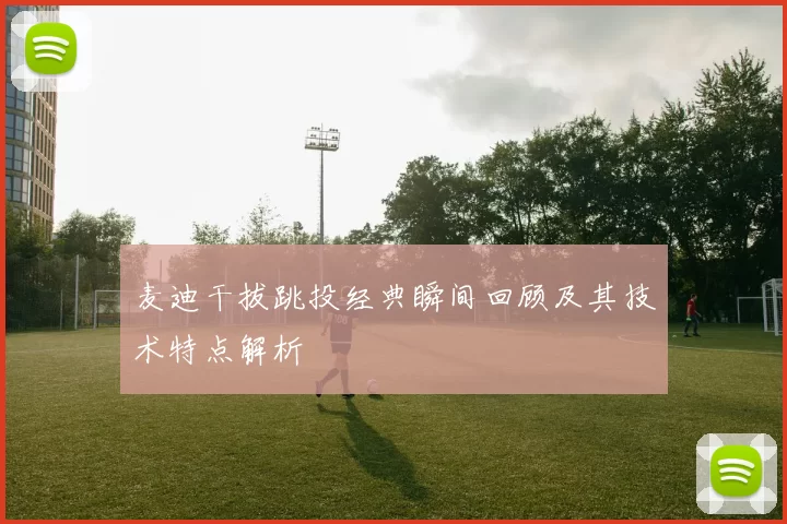 麦迪干拔跳投经典瞬间回顾及其技术特点解析