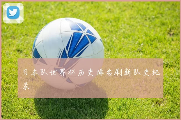 日本队世界杯历史排名刷新队史纪录