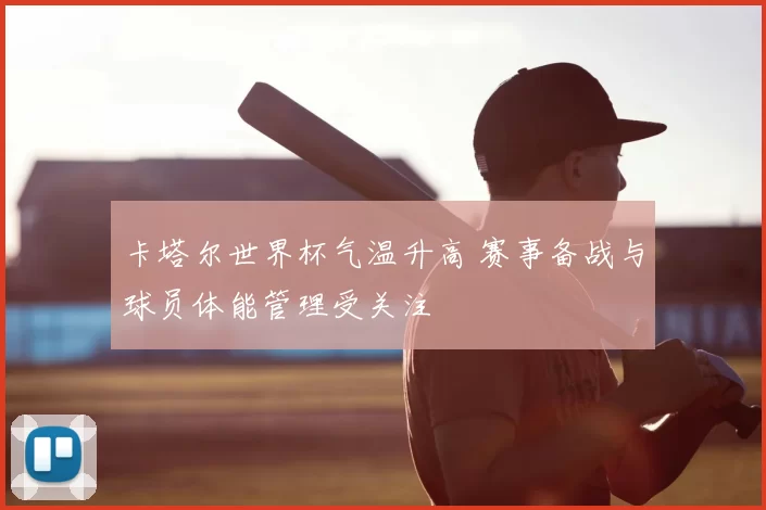 卡塔尔世界杯气温升高 赛事备战与球员体能管理受关注
