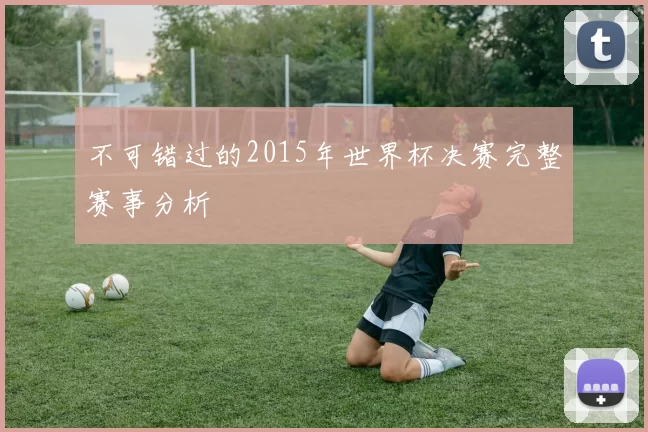 不可错过的2015年世界杯决赛完整赛事分析