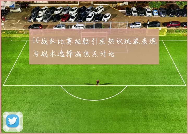 IG战队比赛经验引发热议玩家表现与战术选择成焦点讨论