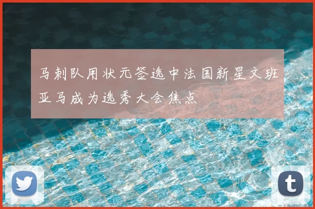 马刺队用状元签选中法国新星文班亚马成为选秀大会焦点