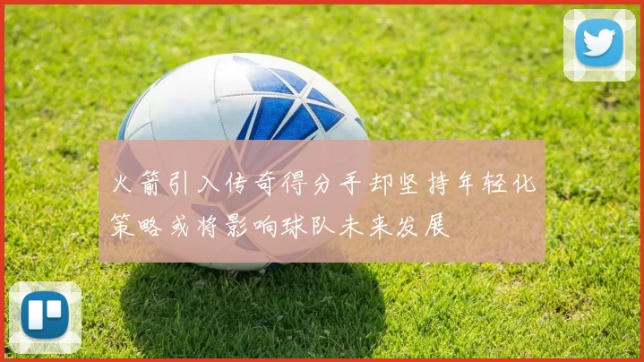 火箭引入传奇得分手却坚持年轻化策略或将影响球队未来发展