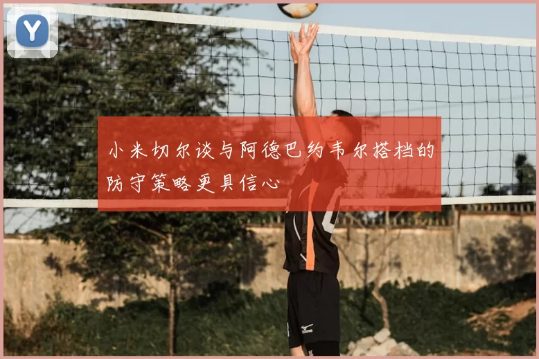 小米切尔谈与阿德巴约韦尔搭档的防守策略更具信心