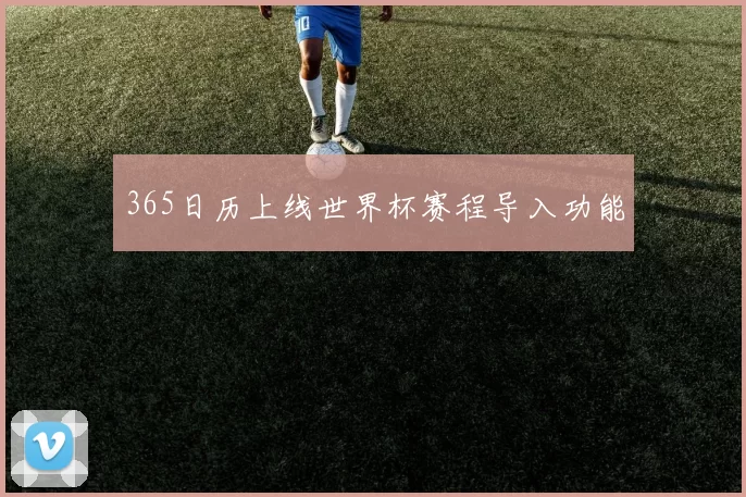 365日历上线世界杯赛程导入功能