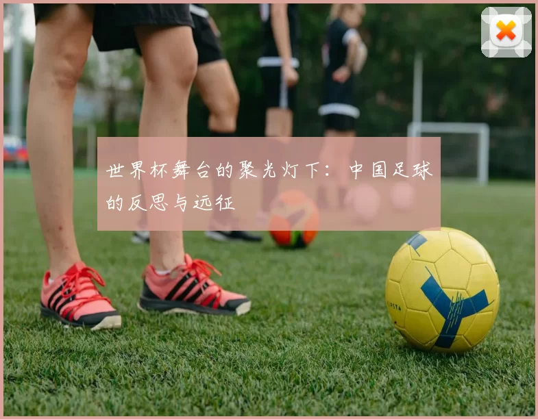 世界杯舞台的聚光灯下:中国足球的反思与远征