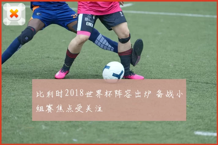 比利时2018世界杯阵容出炉 备战小组赛焦点受关注