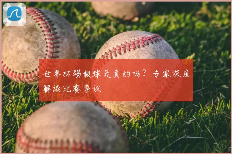 世界杯踢假球是真的吗?专家深度解读比赛争议
