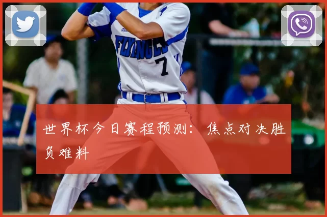 世界杯今日赛程预测：焦点对决胜负难料
