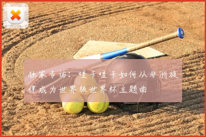独家专访：哇卡哇卡如何从非洲旋律成为世界级世界杯主题曲