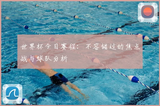 世界杯今日赛程：不容错过的焦点战与球队分析