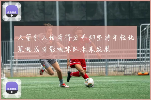 火箭引入传奇得分手却坚持年轻化策略或将影响球队未来发展