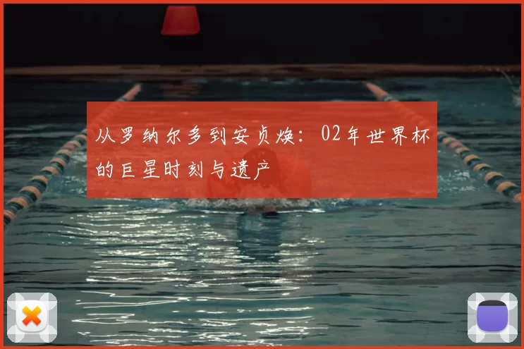 从罗纳尔多到安贞焕:02年世界杯的巨星时刻与遗产