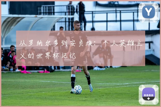从罗纳尔多到安贞焕：个人英雄主义的世界杯记忆