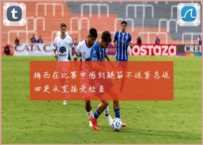 梅西在比赛中感到腿筋不适紧急返回更衣室接受检查