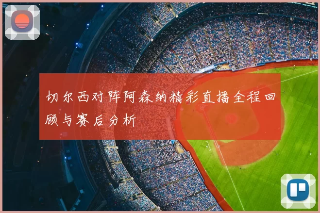 切尔西对阵阿森纳精彩直播全程回顾与赛后分析