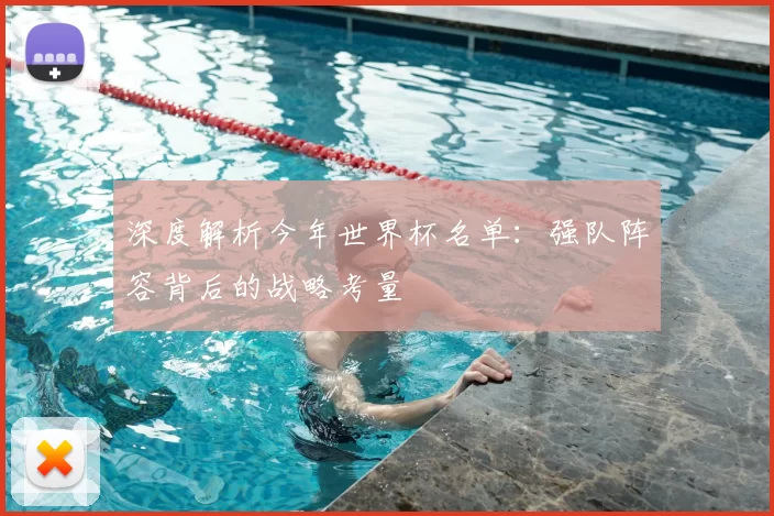 深度解析今年世界杯名单：强队阵容背后的战略考量