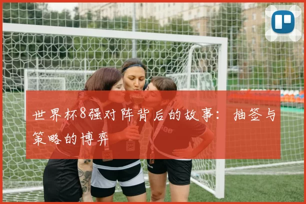 世界杯8强对阵背后的故事：抽签与策略的博弈