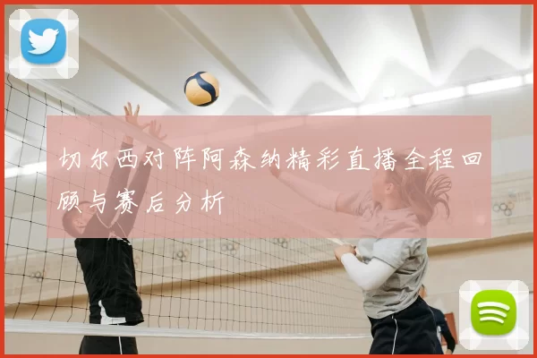 切尔西对阵阿森纳精彩直播全程回顾与赛后分析