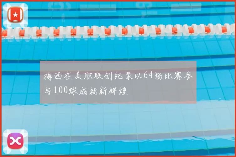 梅西在美职联创纪录以64场比赛参与100球成就新辉煌