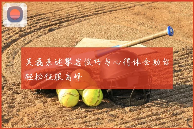 吴磊亲述攀岩技巧与心得体会助你轻松征服高峰