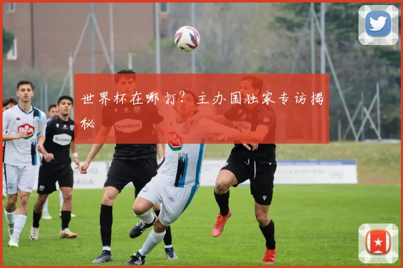 世界杯在哪打？主办国独家专访揭秘