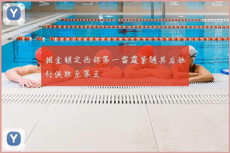 掘金锁定西部第一雷霆紧随其后独行侠跌至第五