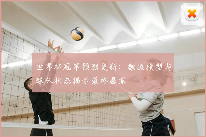 世界杯冠军预测更新:数据模型与球队状态揭示最终赢家
