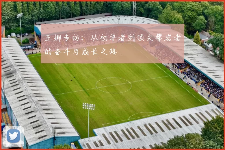 王娜专访：从初学者到顶尖攀岩者的奋斗与成长之路