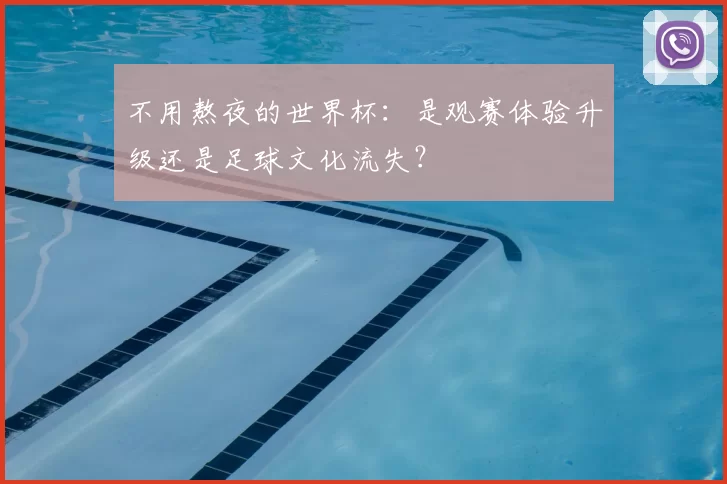 不用熬夜的世界杯:是观赛体验升级还是足球文化流失?