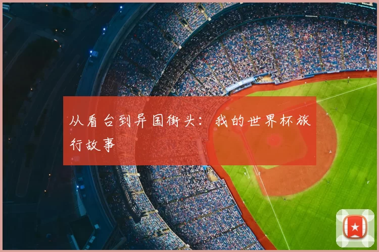 从看台到异国街头：我的世界杯旅行故事