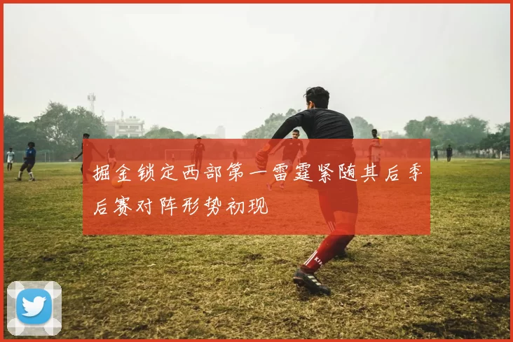 掘金锁定西部第一雷霆紧随其后季后赛对阵形势初现