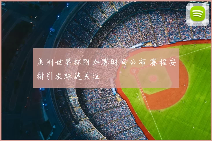 美洲世界杯附加赛时间公布 赛程安排引发球迷关注
